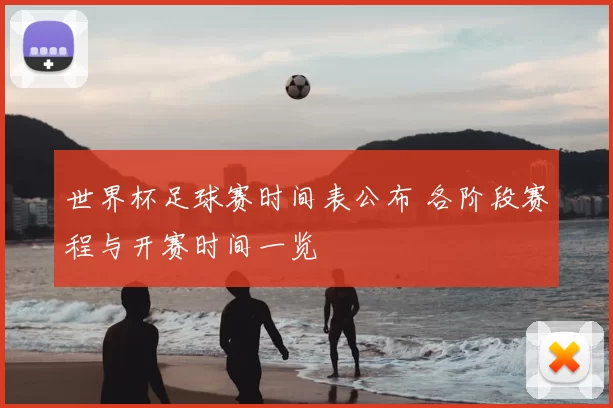 世界杯足球赛时间表公布 各阶段赛程与开赛时间一览