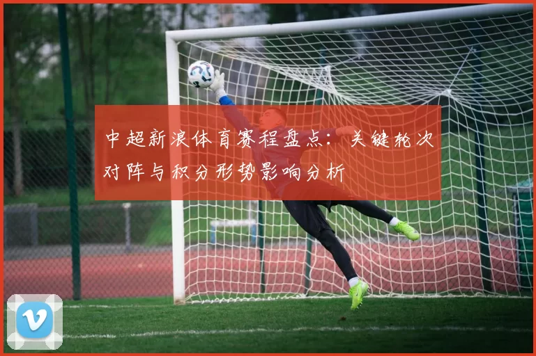 中超新浪体育赛程盘点:关键轮次对阵与积分形势影响分析