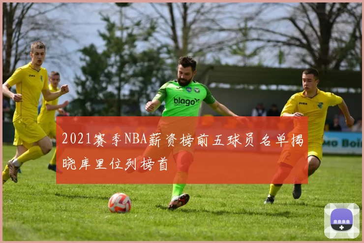 2021赛季NBA薪资榜前五球员名单揭晓库里位列榜首