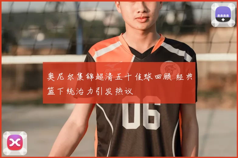 奥尼尔集锦超清五十佳球回顾 经典篮下统治力引发热议