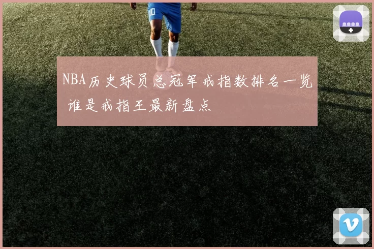 NBA历史球员总冠军戒指数排名一览 谁是戒指王最新盘点