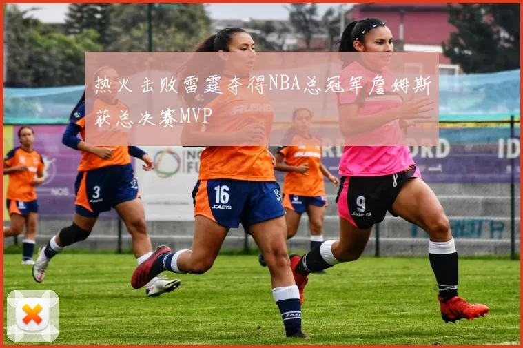 热火击败雷霆夺得NBA总冠军詹姆斯获总决赛MVP