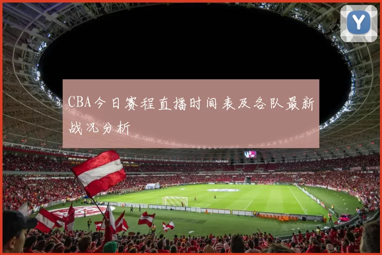CBA今日赛程直播时间表及各队最新战况分析