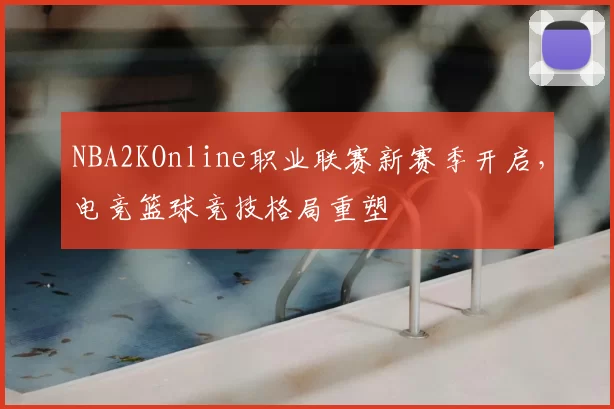 NBA2KOnline职业联赛新赛季开启，电竞篮球竞技格局重塑