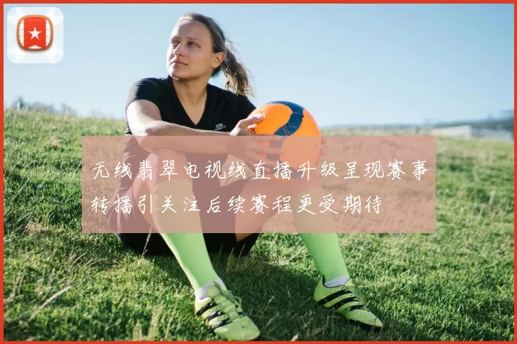 无线翡翠电视线直播升级呈现赛事转播引关注后续赛程更受期待