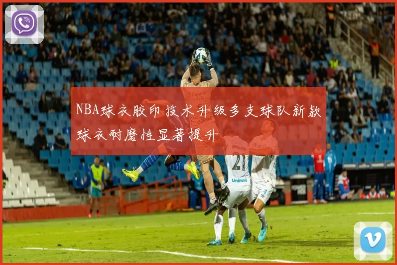 NBA球衣胶印技术升级多支球队新款球衣耐磨性显著提升