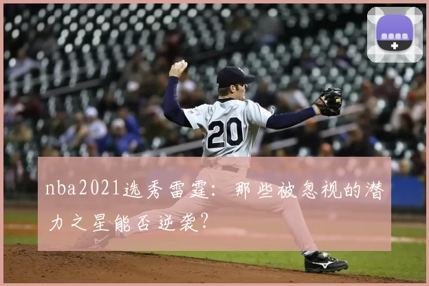 nba2021选秀雷霆：那些被忽视的潜力之星能否逆袭？