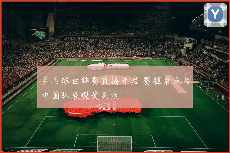 乒乓球世锦赛直播开启 赛程看点与中国队表现受关注