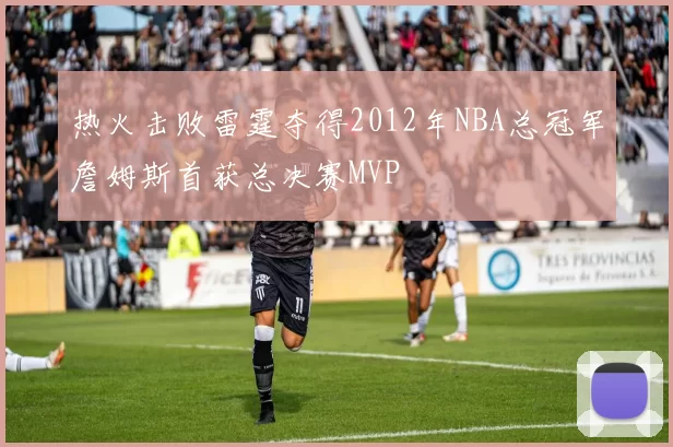 热火击败雷霆夺得2012年NBA总冠军詹姆斯首获总决赛MVP