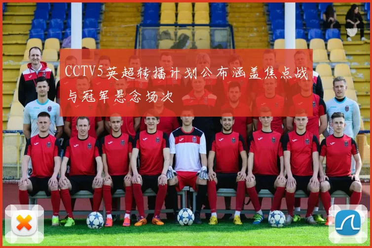 CCTV5英超转播计划公布涵盖焦点战与冠军悬念场次