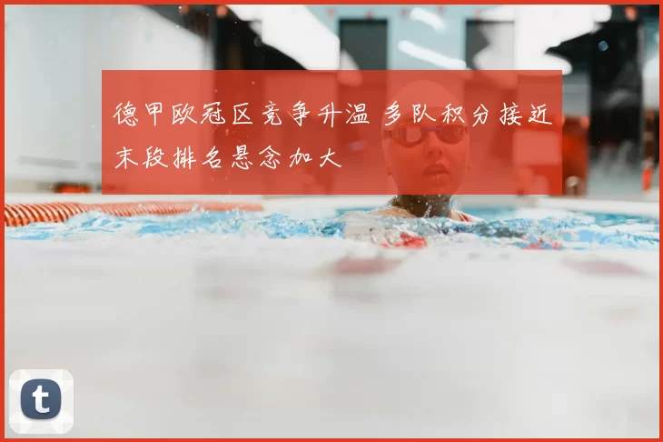 德甲欧冠区竞争升温 多队积分接近末段排名悬念加大