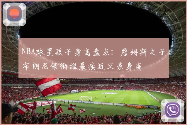NBA球星孩子身高盘点：詹姆斯之子布朗尼领衔谁最接近父亲身高
