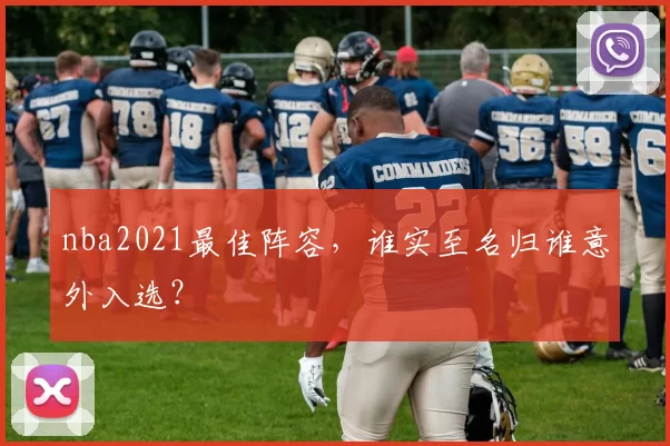 nba2021最佳阵容,谁实至名归谁意外入选?