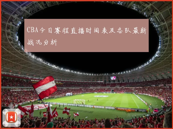 CBA今日赛程直播时间表及各队最新战况分析
