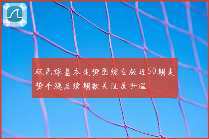 双色球基本走势图综合版近50期走势平稳后续期数关注度升温
