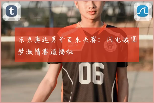 东京奥运男子百米决赛:闪电战圆梦激情赛道揭秘