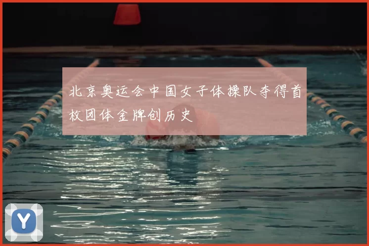 北京奥运会中国女子体操队夺得首枚团体金牌创历史