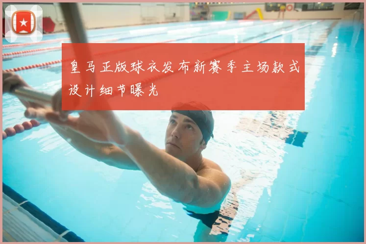 皇马正版球衣发布新赛季主场款式设计细节曝光