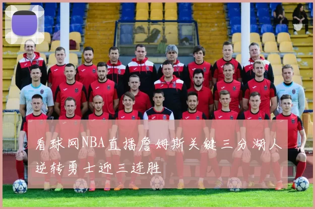 看球网NBA直播詹姆斯关键三分湖人逆转勇士迎三连胜