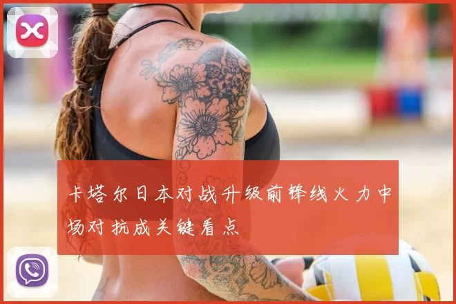 卡塔尔日本对战升级前锋线火力中场对抗成关键看点