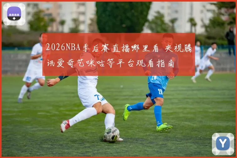 2026NBA季后赛直播哪里看 央视腾讯爱奇艺咪咕等平台观看指南