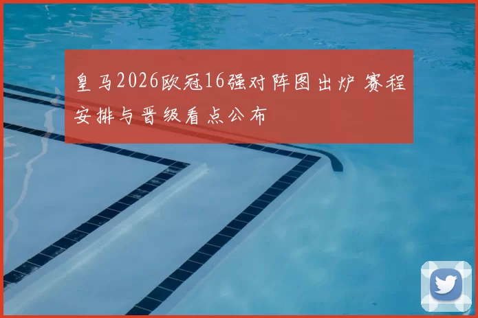 皇马2026欧冠16强对阵图出炉 赛程安排与晋级看点公布