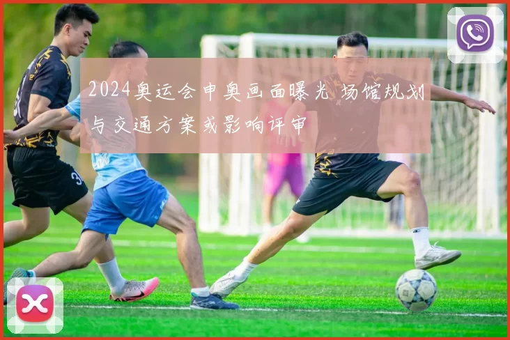 2024奥运会申奥画面曝光 场馆规划与交通方案或影响评审