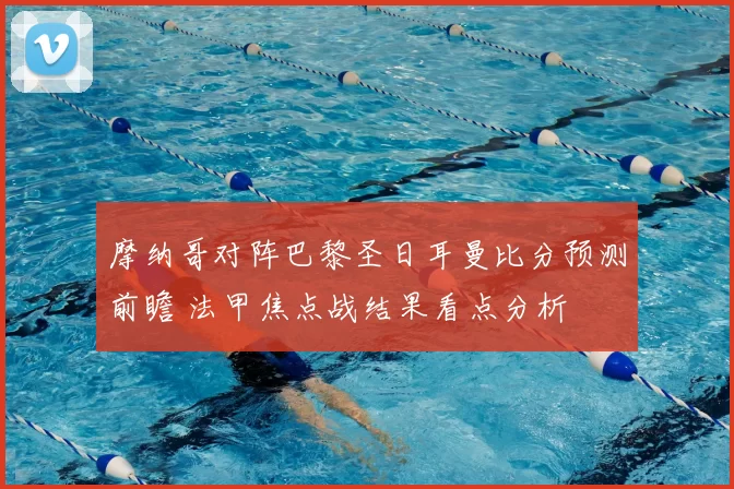 摩纳哥对阵巴黎圣日耳曼比分预测前瞻 法甲焦点战结果看点分析