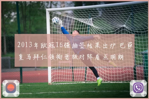 2013年欧冠16强抽签结果出炉 巴萨皇马拜仁领衔晋级对阵看点明朗