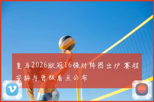 皇马2026欧冠16强对阵图出炉 赛程安排与晋级看点公布