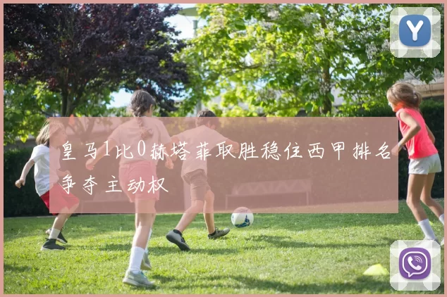 皇马1比0赫塔菲取胜稳住西甲排名争夺主动权