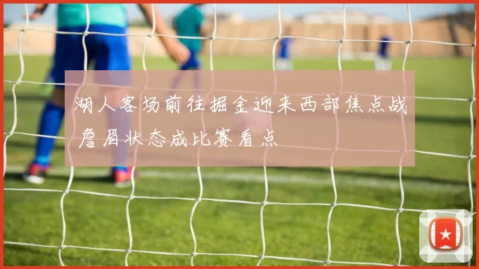 湖人客场前往掘金迎来西部焦点战 詹眉状态成比赛看点