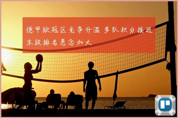 德甲欧冠区竞争升温 多队积分接近末段排名悬念加大