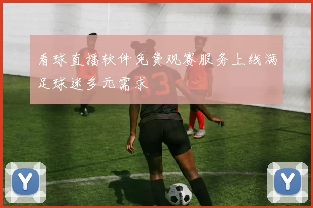 看球直播软件免费观赛服务上线满足球迷多元需求