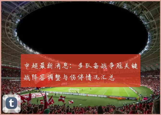 中超最新消息:多队备战争冠关键战阵容调整与伤停情况汇总