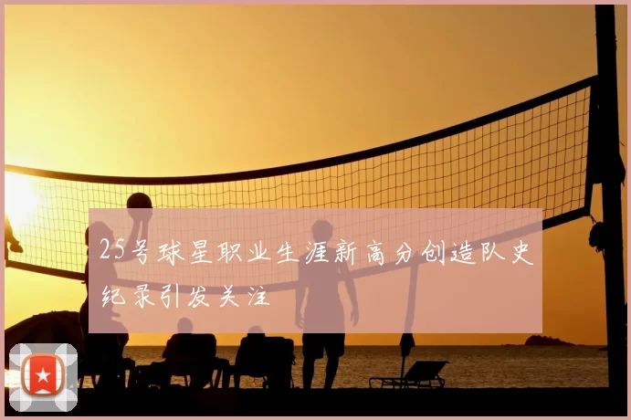 25号球星职业生涯新高分创造队史纪录引发关注