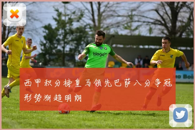 西甲积分榜皇马领先巴萨八分争冠形势渐趋明朗
