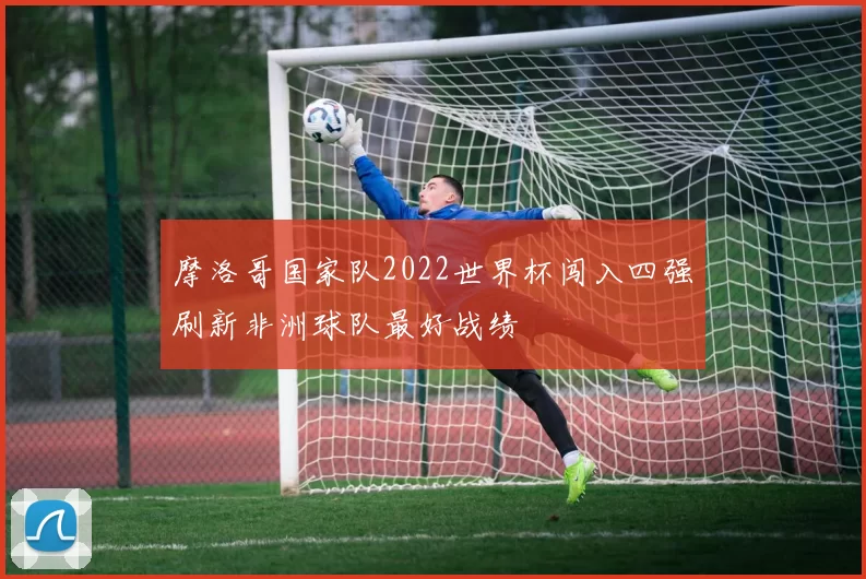 摩洛哥国家队2022世界杯闯入四强刷新非洲球队最好战绩