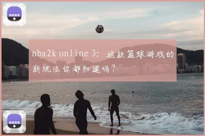 nba2k online 3：这款篮球游戏的新玩法你都知道吗？