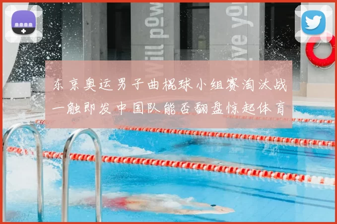 东京奥运男子曲棍球小组赛淘汰战一触即发中国队能否翻盘惊起体育圈讨论
