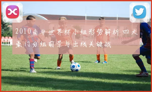 2010南非世界杯小组形势解析 四大豪门分组前景与出线关键战