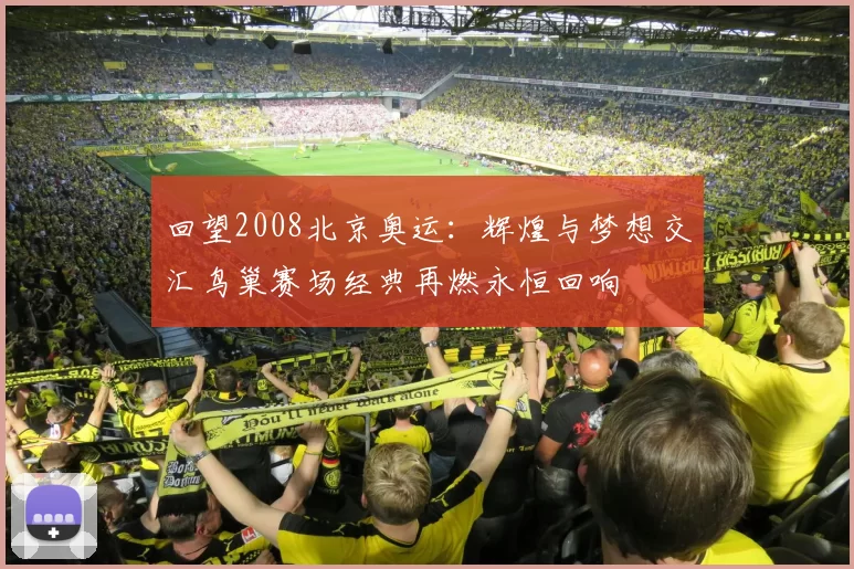 回望2008北京奥运：辉煌与梦想交汇鸟巢赛场经典再燃永恒回响