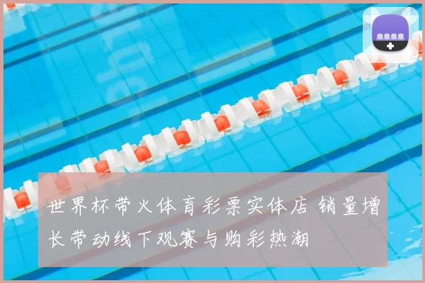 世界杯带火体育彩票实体店 销量增长带动线下观赛与购彩热潮