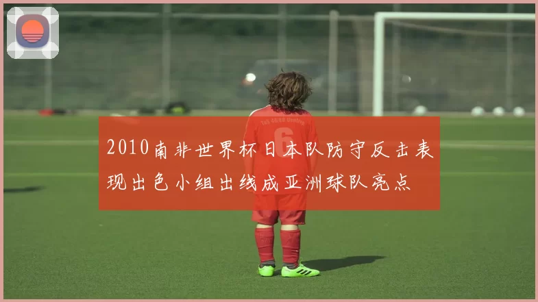 2010南非世界杯日本队防守反击表现出色小组出线成亚洲球队亮点