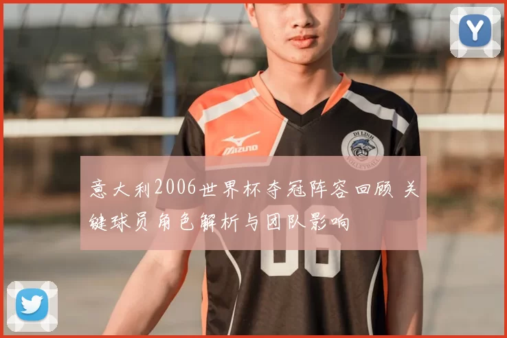 意大利2006世界杯夺冠阵容回顾 关键球员角色解析与团队影响