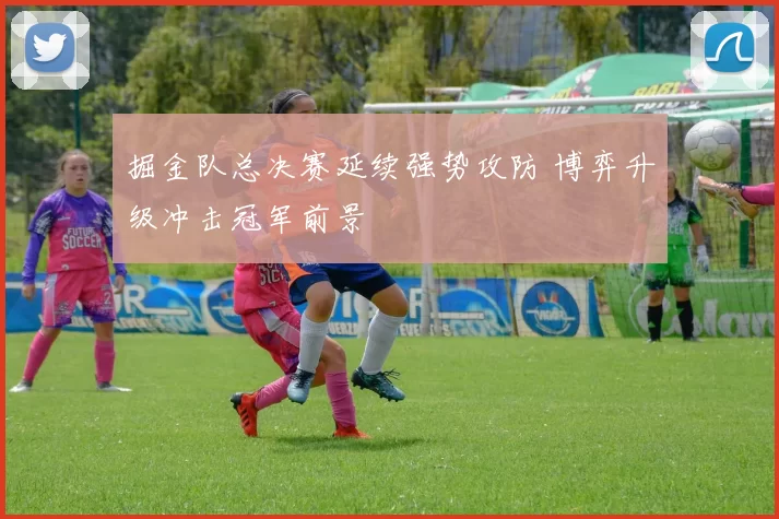 掘金队总决赛延续强势攻防 博弈升级冲击冠军前景