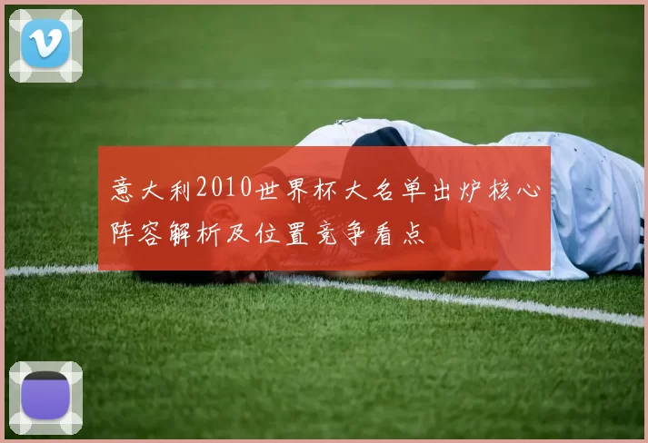 意大利2010世界杯大名单出炉核心阵容解析及位置竞争看点