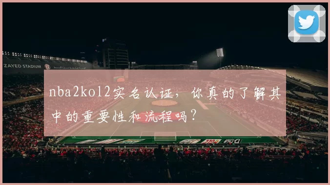 nba2kol2实名认证，你真的了解其中的重要性和流程吗？