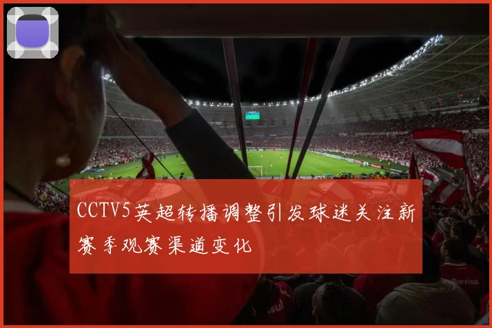 CCTV5英超转播调整引发球迷关注新赛季观赛渠道变化