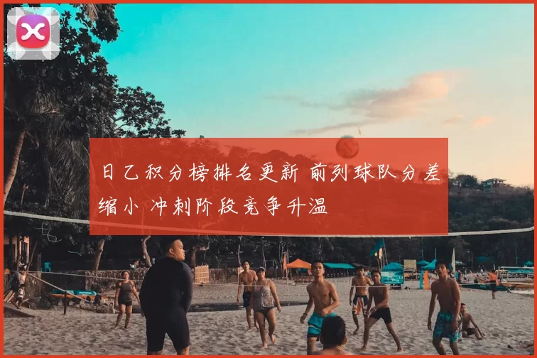 日乙积分榜排名更新 前列球队分差缩小 冲刺阶段竞争升温